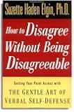 How to Disagree Without Being Disagreeable: Getting Your Point Across with the Gentle Art of Verbal Self-Defense
