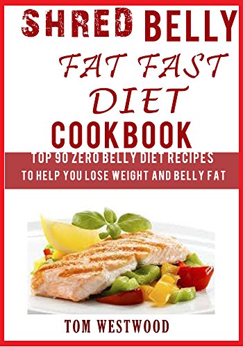 SHRED BELLY FAT FAST DIET: Top 90 Zero Belly Diet Recipes: To Help Lose Weight and Belly Fat.