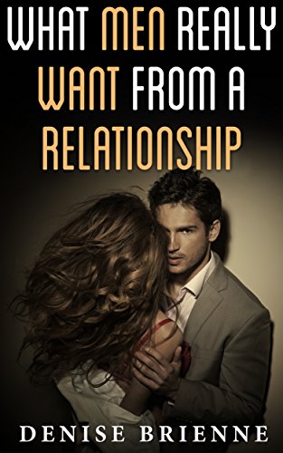 What Men Really Want From A Relationship: From The First Date To Sex And Everything In Between (Bad Girl Series Book 3), by Denise Brienne