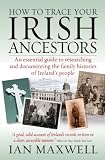 How to Trace Your Irish Ancestors: An Essential Guide to Researching and Documenting the Family Histories of Ireland's People