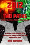 2012 TWO PATHS: End of Days or A New Beginning?: A Guide to Understanding 2012 And Changing the Worlds Current Path to Impending Doom