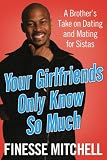 Your Girlfriends Only Know So Much: A Brother's Take on Dating and Mating for Sistas