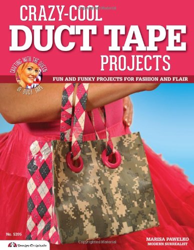 Crazy-Cool Duct Tape Projects: Fun and Funky Projects for Fashion and Flair