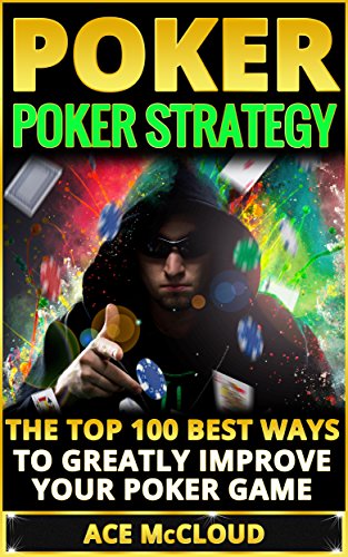 Poker: Poker Strategy: The Top 100 Best Ways To Greatly Improve Your Poker Game (Playing Better Poker Strategy Guide) (Poker & Texas Hold'em Winning Hands Systems Tips and Strategies)