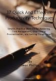 37 Quick and Effective Productivity Techniques: Simple, Practical Methods for Mastering Time Management, Overcoming Procrastination, and Getting Things Done 37 Quick and Effective Productivity Techniques: Simple, Practical Methods for Mastering Time Management, Overcoming Procrastination, and Getting Things Done