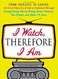I Watch, Therefore I Am: From Socrates to Sartre, the Great Mysteries of Life as Explained Through Howdy Doody, Marcia Brady, Homer Simpson, Don Draper, and other TV Icons
