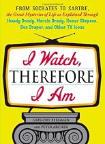 I Watch, Therefore I Am: From Socrates to Sartre, the Great Mysteries of Life as Explained Through Howdy Doody, Marcia Brady, Homer Simpson, Don Draper, and other TV Icons