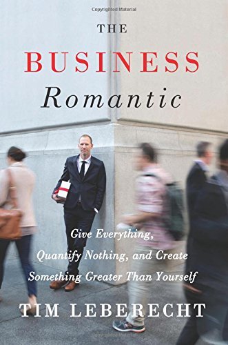 By Tim Leberecht The Business Romantic: Give Everything, Quantify Nothing, and Create Something Greater Than Yourself [Hardcover]