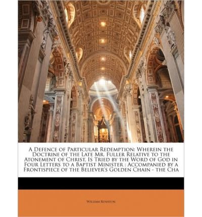 A Defence of Particular Redemption: Wherein the Doctrine of the Late Mr. Fuller Relative to the Atonement of Christ, Is Tried by the Word of God in Four Letters to a Baptist Minister: Accompanied by a Frontispiece of the Believer's Golden Chain - The Cha (Paperback) - Common