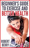 Exercise: A Beginner's Guide to Exercise and Better Health