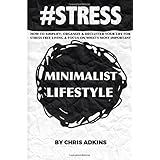 stress the minimalist lifestyle how to simplify organize and declutter your life for stress free living and