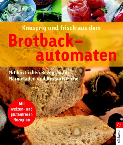 Knusprig - frisches aus dem Brotbackautomat. Mit köstlichen Rezepten für Marmeladen und Brotaufstriche