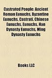 Castrated People: Ancient Roman Eunuchs, Byzantine Eunuchs, Castrati, Chinese Eunuchs, Eunuchs, Han Dynasty Eunuchs, Ming Dynasty Eunuchs