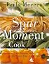 Spur of the Moment Cook: Spontaneous And Flavorful Meals For The Busiest Days Of The Week