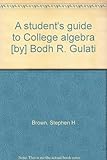 A student's guide to College algebra [by] Bodh R. Gulati