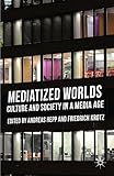 Mediatized worlds : culture and society in a media age