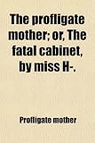 The profligate mother; or, The fatal cabinet, by miss H-.