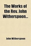 The Works of the Rev. John Witherspoon...