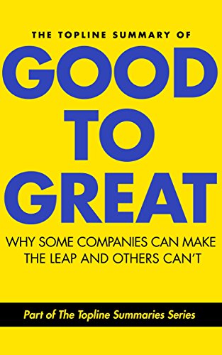 The Topline Summary of Jim Collins' Good to Great - Why Some Companies Can Make the Leap and Others Can't (Topline Summaries)