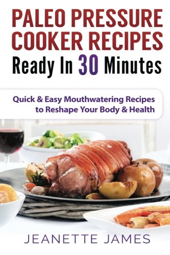 Paleo Pressure Cooker Recipes Ready in 30 Minutes: Quick & Easy Mouthwatering Recipes to Reshape Your Body & Health (Volume 1)