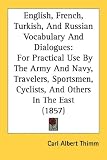 English, French, Turkish, And Russian Vocabulary And Dialogues: For Practical Use By The Army And Navy, Travelers, Sportsmen, Cyclists, And Others In The East (1857)