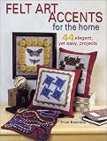Felt Art Accents for the Home: 44 Elegant, Yet Easy, Projects