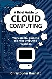 A Brief Guide to Cloud Computing: An Essential Guide to the Next Computing Revolution
