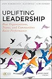 Uplifting leadership : how organizations, teams, and communities raise performance