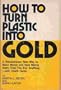 How to turn plastic into gold;: A revolutionary new way to make money and save money every time you buy anything--with credit cards,