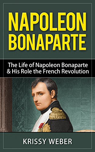 Napoleon Bonaparte: The Life of Napoleon Bonaparte & His Role the French Revolution