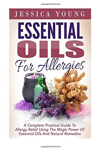 Essential Oils for Allergies: A Complete Practical Guide to Allergy Relief Using the Magic Power of Essential Oils and Natural Remedies (Allergies Cure, Essential Oils, Aromatherapy)
