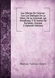 Los Oficios De Ciceron: Con Los Dialogos De La Vejez, De La Amistad, Las Paradoxas, Y El Sueno De Escipion, Volume 2 (Spanish Edition)