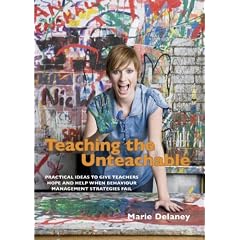 Teaching the Unteachable: Practical ideas to give teachers hope and help when behaviour management strategies fail: What Teachers Can Do When All Else Fails
