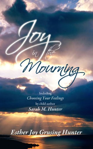 Joy in the Mourning: Including Choosing Your Feelings by child author Sarah M. Hunter