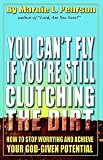 You Can't Fly If You're Still Clutching the Dirt: How to Stop Worrying and Achieve Your God-given Potential