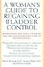 A Woman's Guide to Regaining Bladder Control: Everything You Need to Know for the Diagnosis and Cure of Incontinence