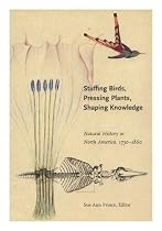 Stuffing Birds, Pressing Plants, Shaping Knowledge: Natural History in North America 1730-1860