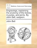 Engravings, explaining the anatomy of the bones, muscles, and joints. By John Bell, surgeon.