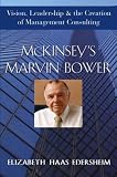 McKinsey`s Marvin Bower: Vision, Leadership, and the Creation of Management Consulting