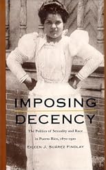 Imposing Decency: The Politics of Sexuality and Race in Puerto Rico, 1870-1920 (American Encounters/Global Interactions)