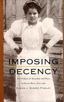 Imposing Decency: The Politics of Sexuality and Race in Puerto Rico, 18701920 (American Encounters/Global Interactions)