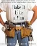 Bake It Like a Man: A Real Man's Cookbook