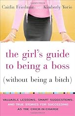 The Girl's Guide to Being a Boss (Without Being a Bitch): Valuable Lessons, Smart Suggestions, and True Stories for Succeeding as the Chick-in-Charge