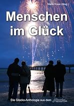 Menschen im Glück: Eine Glücks-Anthologie mit 138 Autorinnen und Autoren aus acht Ländern und einem Nachgedanken von Herrn Prof. Dr. Karl-Heinz Ruckriegel, Glücksforscher, Nürnberg