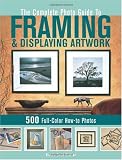 The Complete Photo Guide to Framing and Displaying Artwork: 500 Full-Color How-to Photos