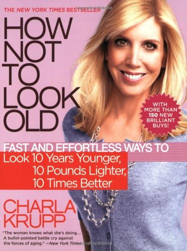 How Not to Look Old: Fast and Effortless Ways to Look 10 Years Younger, 10 Pounds Lighter, 10 Times Better [Paperback] [2009] (Author) Charla Krupp
