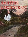 AMATEUR GARDENCRAFT - A BOOK FOR THE HOME-MAKER AND GARDEN LOVER [Illustrated]