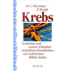Krebs: Leuk�mie und andere scheinbar unheilbare Krankheiten - mit nat�rlichen Mitteln heilen. Ratschl�ge zur Vorbeugung und Behandlung vieler Krankheiten