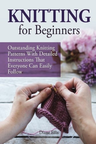 Knitting for Beginners: Outstanding Knitting Patterns With Detailed Instructions That Everyone Can Easily Follow (Knitting for Beginners, knitting for beginners books, Knitting) by Diane Ellis (2015-03-27)