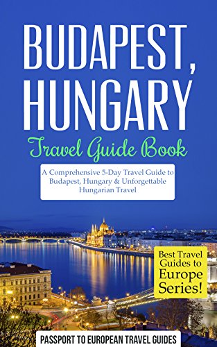 Budapest Travel Guide: Budapest, Hungary: Travel Guide Book-A Comprehensive 5-Day Travel Guide to Budapest, Hungary & Unforgettable Hungarian Travel (Best Travel Guides to Europe Series Book 15)